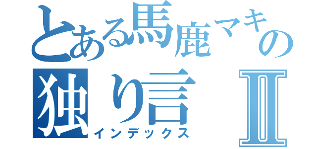 とある馬鹿マキリの独り言Ⅱ（インデックス）