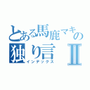 とある馬鹿マキリの独り言Ⅱ（インデックス）