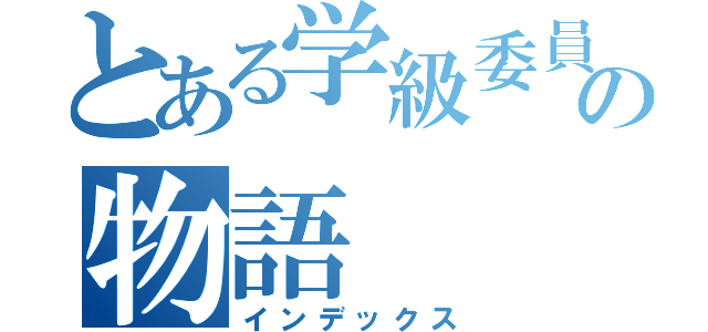 とある学級委員の物語（インデックス）