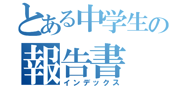 とある中学生の報告書（インデックス）