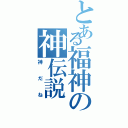 とある福神の神伝説（神だね）