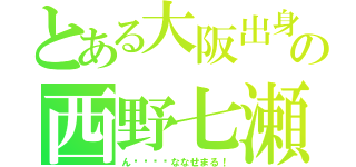 とある大阪出身の西野七瀬（ん〜〜〜〜ななせまる！）