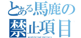 とある馬鹿の禁止項目（ｐｒｏｈｉｂｉｔｅｄ ｍａｔｔｅｒｓ）