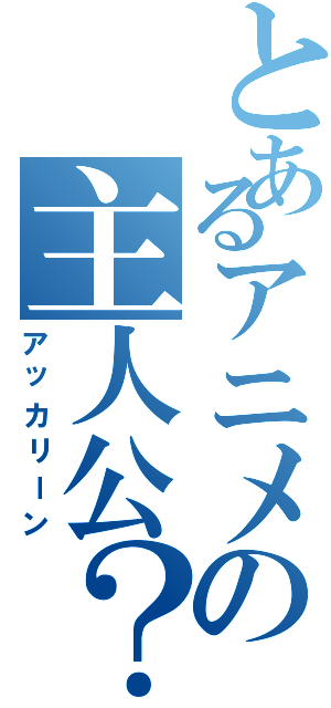 とあるアニメの主人公？（アッカリーン）