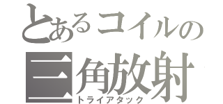 とあるコイルの三角放射（トライアタック）