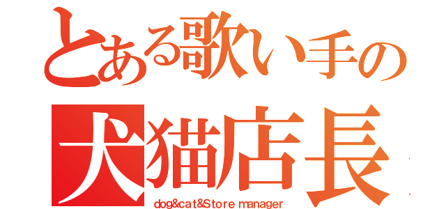 とある歌い手の犬猫店長（ｄｏｇ＆ｃａｔ＆Ｓｔｏｒｅ ｍａｎａｇｅｒ）