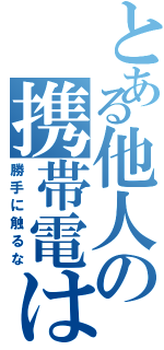 とある他人の携帯電は（勝手に触るな）