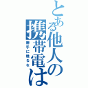 とある他人の携帯電は（勝手に触るな）