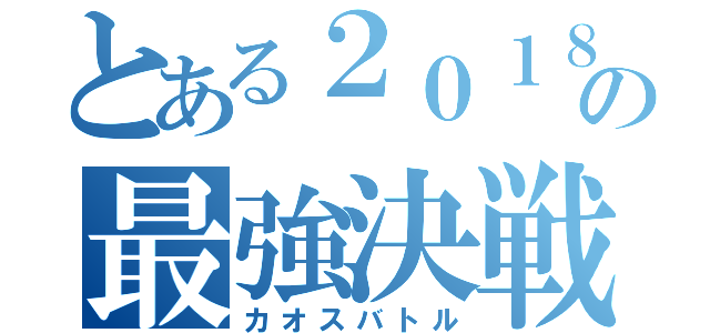 とある２０１８の最強決戦（カオスバトル）