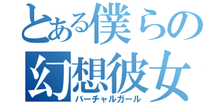 とある僕らの幻想彼女（バーチャルガール）