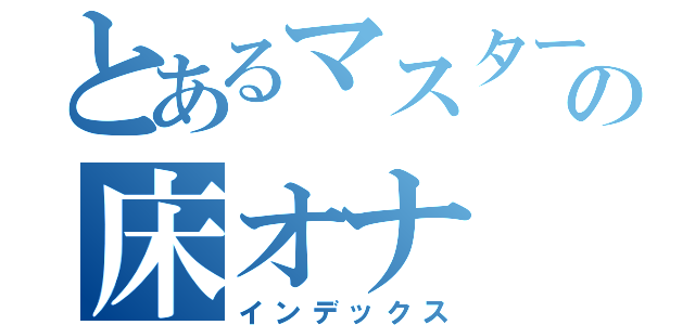 とあるマスターの床オナ（インデックス）