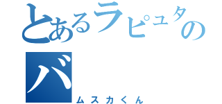 とあるラピュタのバ（ムスカくん）