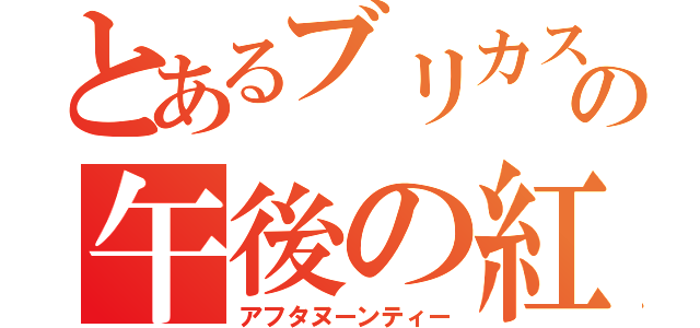 とあるブリカスの午後の紅茶（アフタヌーンティー）