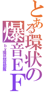 とある環状の爆音ＥＦ９（ｂｙ環状競技部隊）