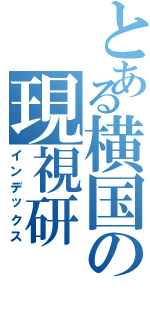 とある横国の現視研（インデックス）