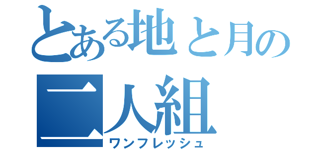 とある地と月の二人組（ワンフレッシュ）