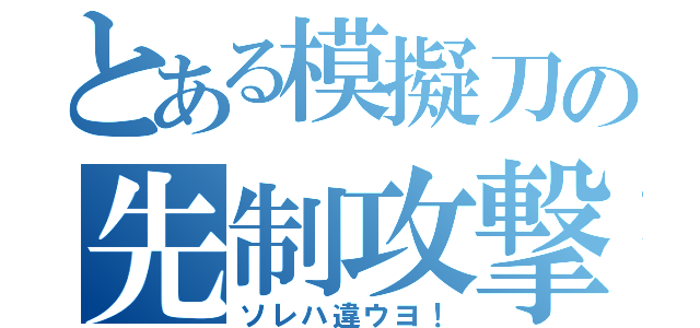 とある模擬刀の先制攻撃（ソレハ違ウヨ！）