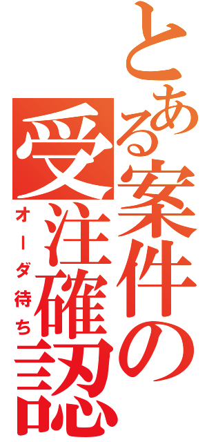 とある案件の受注確認（オーダ待ち）