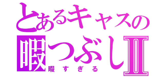 とあるキャスの暇つぶしⅡ（暇すぎる）