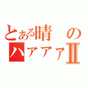 とある晴のハァァァンⅡ（）