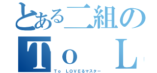 とある二組のＴｏ ＬＯＶＥる博士（Ｔｏ ＬＯＶＥるマスター）