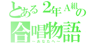 とある２年Ａ組の合唱物語（～あなたへ～）