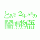 とある２年Ａ組の合唱物語（～あなたへ～）