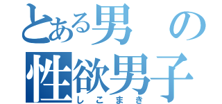 とある男の性欲男子（しこまき）