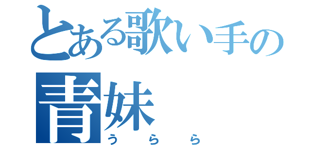 とある歌い手の青妹（うらら）