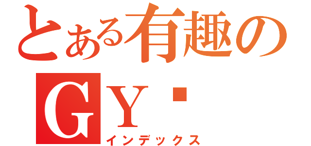 とある有趣のＧＹ酱（インデックス）