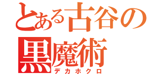 とある古谷の黒魔術（デカホクロ）