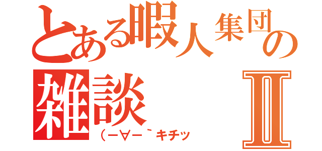 とある暇人集団の雑談Ⅱ（（－∀－｀キチッ）