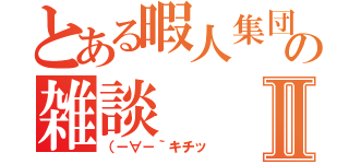 とある暇人集団の雑談Ⅱ（（－∀－｀キチッ）