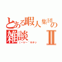 とある暇人集団の雑談Ⅱ（（－∀－｀キチッ）