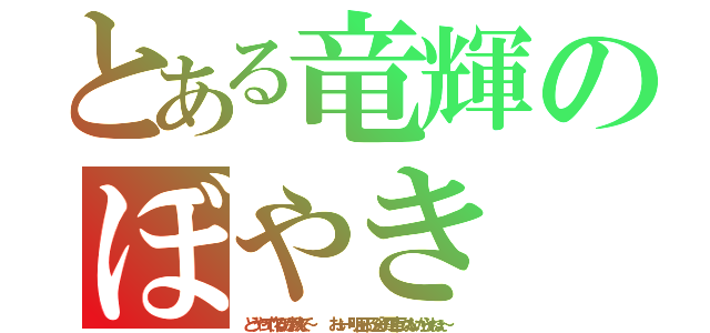 とある竜輝のぼやき（どうやって作るのか教えて～    おーい 明日ゎ５２分の電車しかないからぁねぇ～）