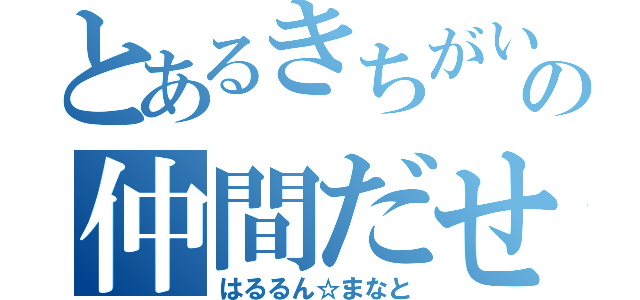 とあるきちがいの仲間だせ（はるるん☆まなと）