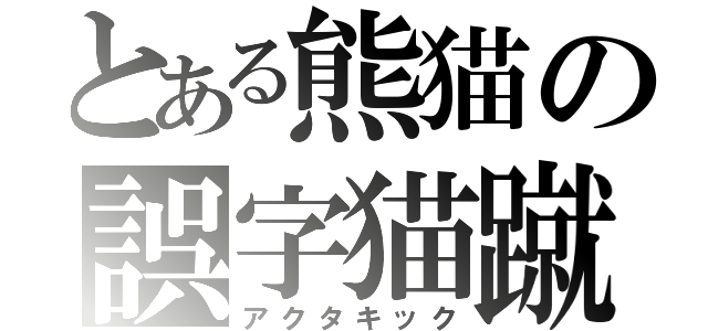 とある熊猫の誤字猫蹴（アクタキック）