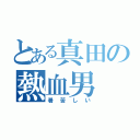 とある真田の熱血男（暑苦しい）