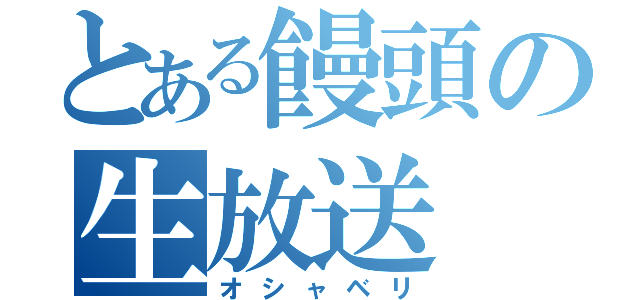 とある饅頭の生放送（オシャベリ）