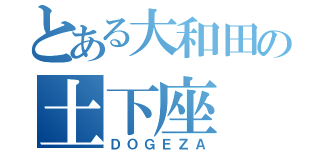 とある大和田の土下座（ＤＯＧＥＺＡ）