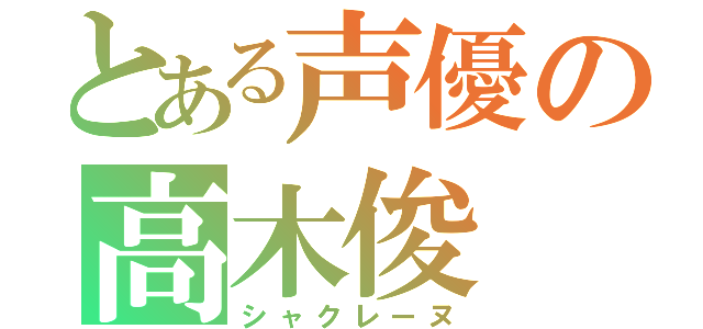 とある声優の高木俊（シャクレーヌ）