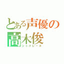 とある声優の高木俊（シャクレーヌ）