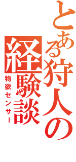 とある狩人の経験談（物欲センサー）