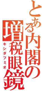 とある内閣の増税眼鏡（キシダフミオ）