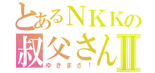 とあるＮＫＫの叔父さんⅡ（ゆきまさ！）