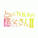 とあるＮＫＫの叔父さんⅡ（ゆきまさ！）