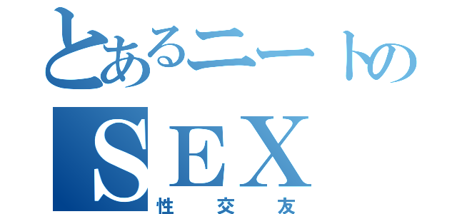 とあるニートのＳＥＸ（性交友）