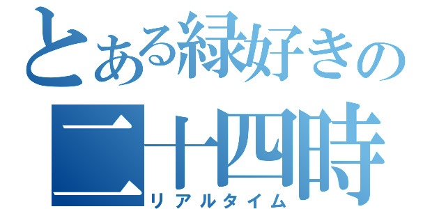 とある緑好きの二十四時（リアルタイム）