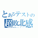 とあるテストの超敗北感（オワタ―＼（＾ｏ＾）／）