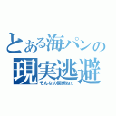 とある海パンの現実逃避（そんなの関係ねぇ）